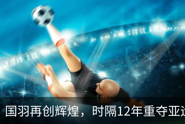 国羽再创辉煌，时隔12年重夺亚运女团金牌