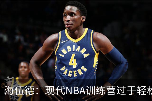 海伍德：现代NBA训练营过于轻松 球员实战准备不足易致受伤