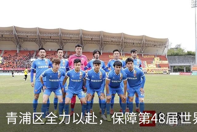 青浦区全力以赴，保障第48届世界技能大赛顺利进行